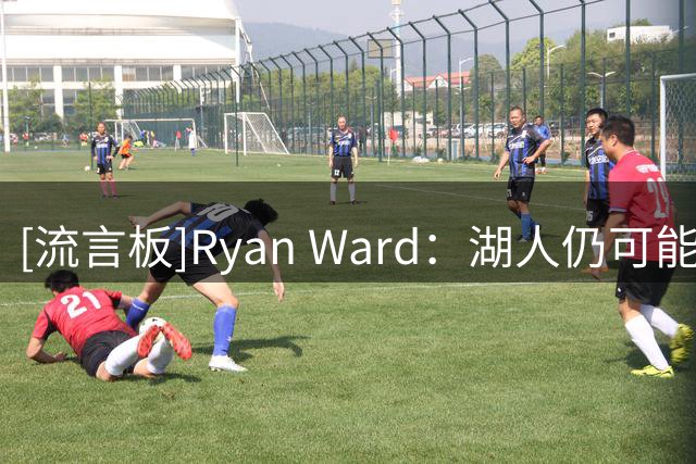 [流言板]Ryan Ward：湖人仍可能围绕东契奇补强，克莱是潜在人选